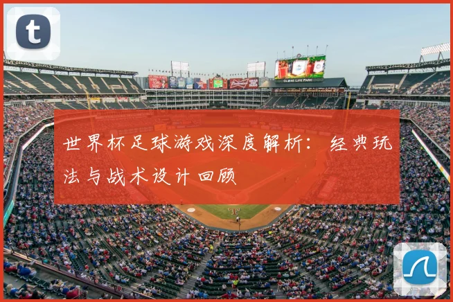 世界杯足球游戏深度解析：经典玩法与战术设计回顾