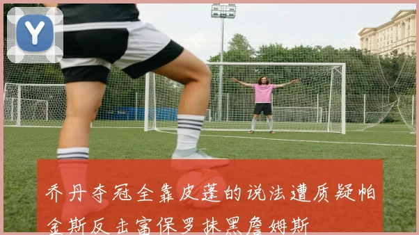 乔丹夺冠全靠皮蓬的说法遭质疑帕金斯反击富保罗抹黑詹姆斯