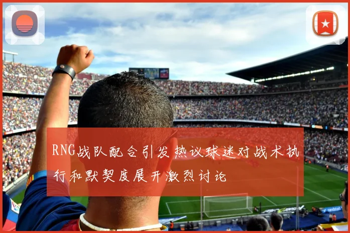 RNG战队配合引发热议球迷对战术执行和默契度展开激烈讨论