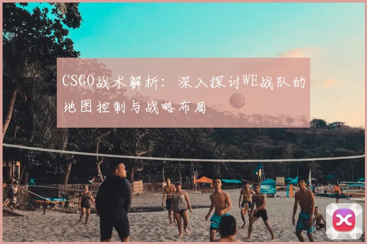 CSGO战术解析：深入探讨WE战队的地图控制与战略布局