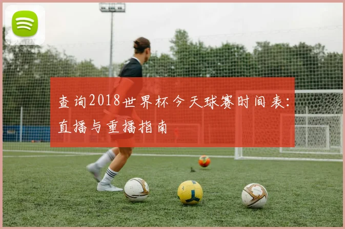 查询2018世界杯今天球赛时间表：直播与重播指南