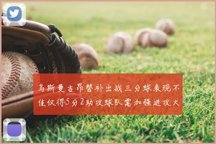 乌斯曼吉昂替补出战三分球表现不佳仅得5分2助攻球队需加强进攻火力