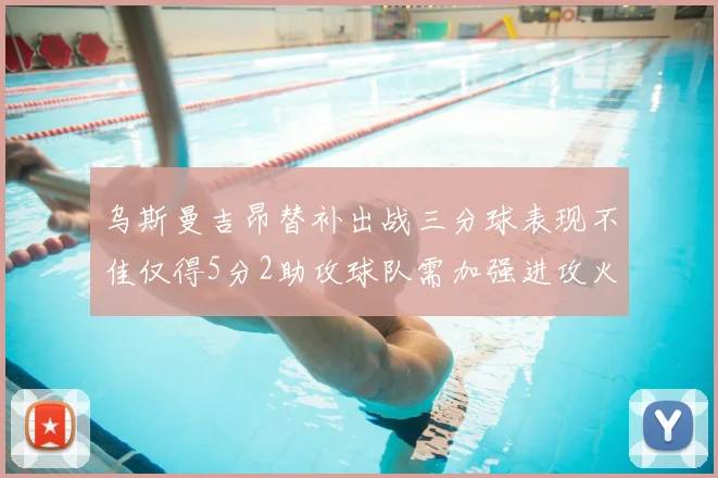 乌斯曼吉昂替补出战三分球表现不佳仅得5分2助攻球队需加强进攻火力