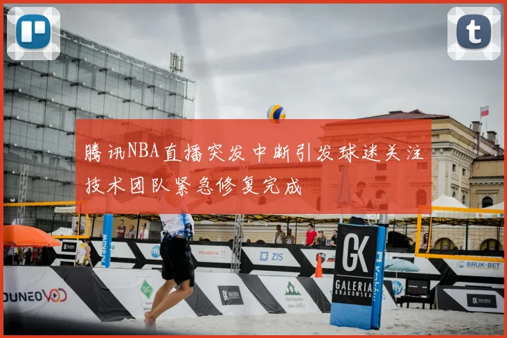 腾讯NBA直播突发中断引发球迷关注技术团队紧急修复完成