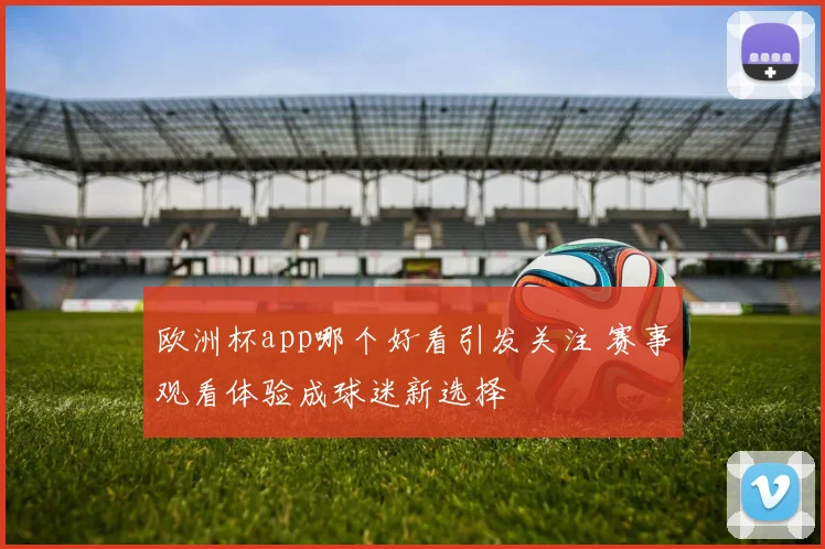 欧洲杯app哪个好看引发关注 赛事观看体验成球迷新选择