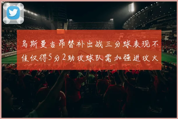 乌斯曼吉昂替补出战三分球表现不佳仅得5分2助攻球队需加强进攻火力