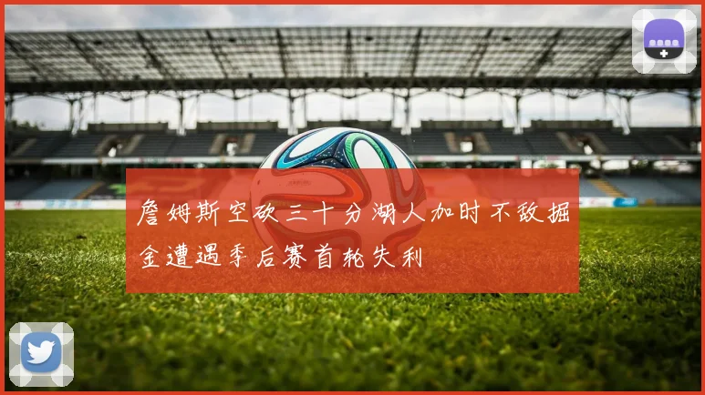 詹姆斯空砍三十分湖人加时不敌掘金遭遇季后赛首轮失利
