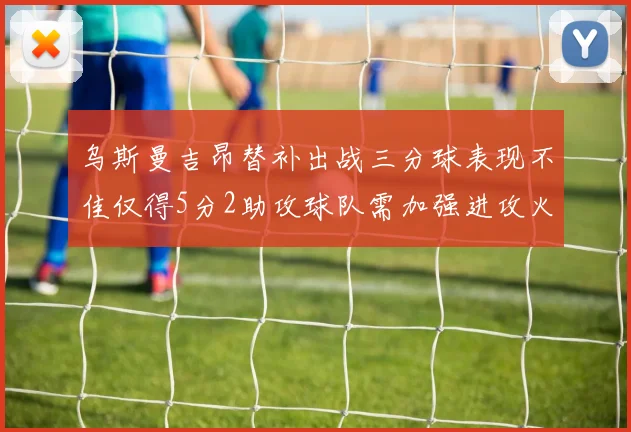 乌斯曼吉昂替补出战三分球表现不佳仅得5分2助攻球队需加强进攻火力
