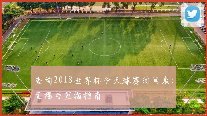 查询2018世界杯今天球赛时间表：直播与重播指南