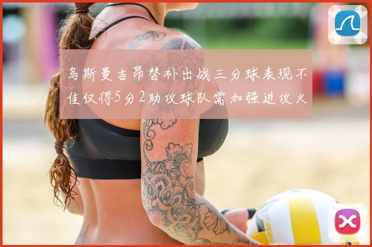 乌斯曼吉昂替补出战三分球表现不佳仅得5分2助攻球队需加强进攻火力