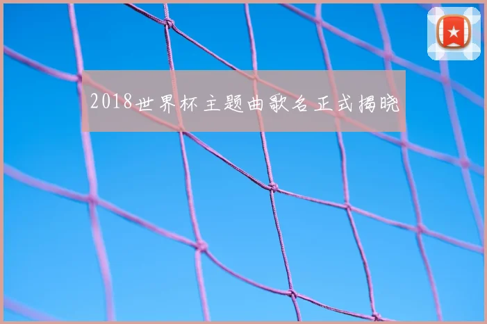 2018世界杯主题曲歌名正式揭晓