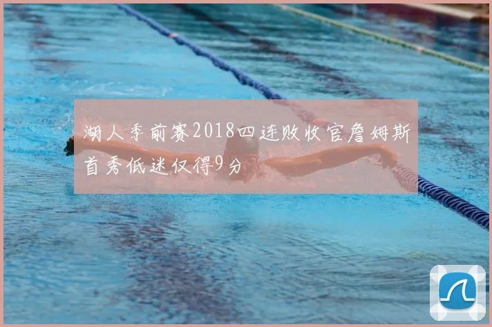 湖人季前赛2018四连败收官詹姆斯首秀低迷仅得9分