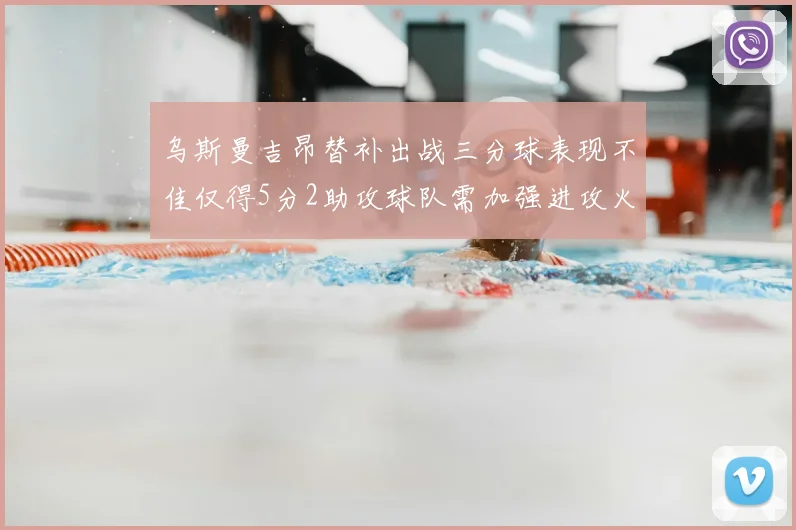 乌斯曼吉昂替补出战三分球表现不佳仅得5分2助攻球队需加强进攻火力