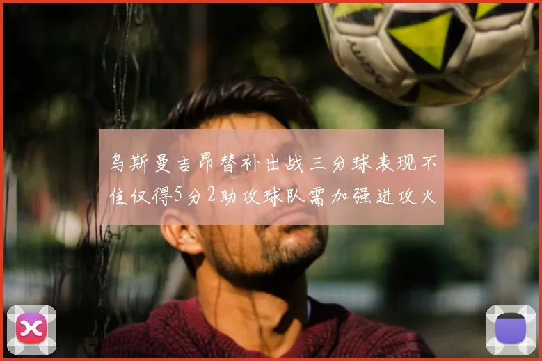 乌斯曼吉昂替补出战三分球表现不佳仅得5分2助攻球队需加强进攻火力