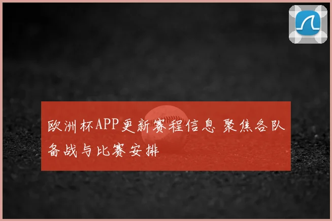 欧洲杯APP更新赛程信息 聚焦各队备战与比赛安排