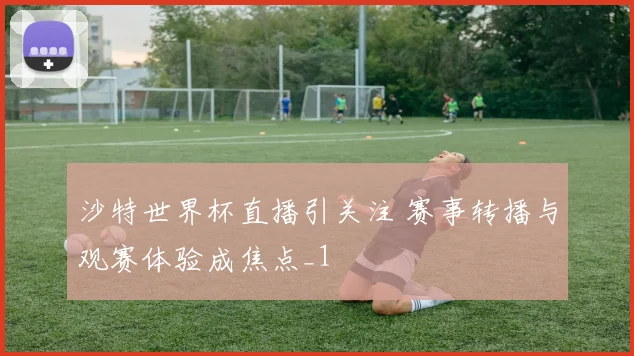 沙特世界杯直播引关注 赛事转播与观赛体验成焦点_1