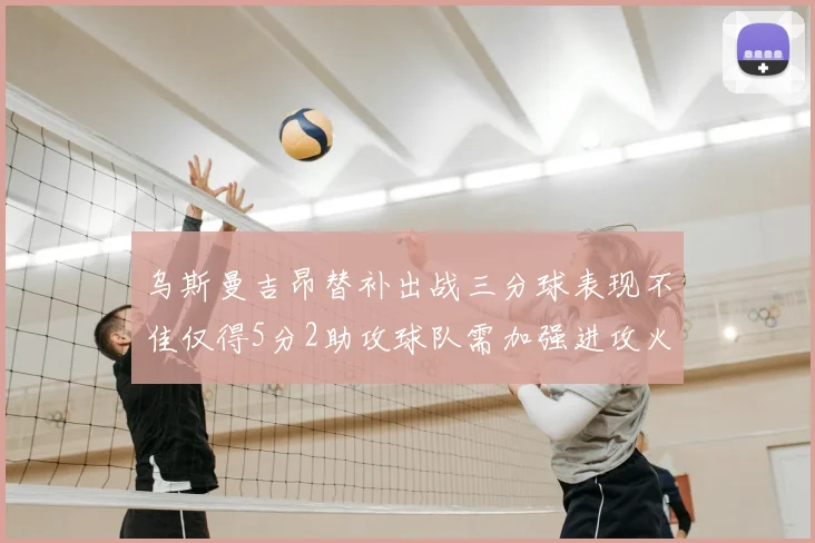 乌斯曼吉昂替补出战三分球表现不佳仅得5分2助攻球队需加强进攻火力