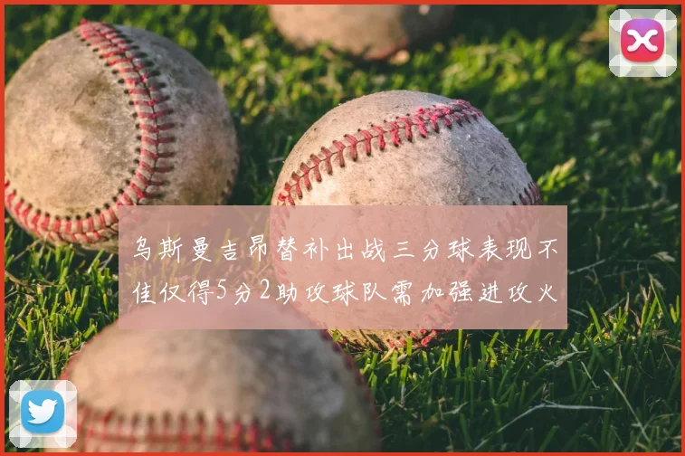 乌斯曼吉昂替补出战三分球表现不佳仅得5分2助攻球队需加强进攻火力