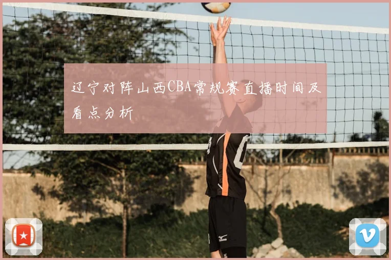 辽宁对阵山西CBA常规赛直播时间及看点分析