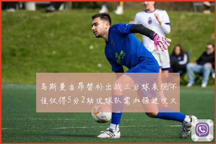 乌斯曼吉昂替补出战三分球表现不佳仅得5分2助攻球队需加强进攻火力
