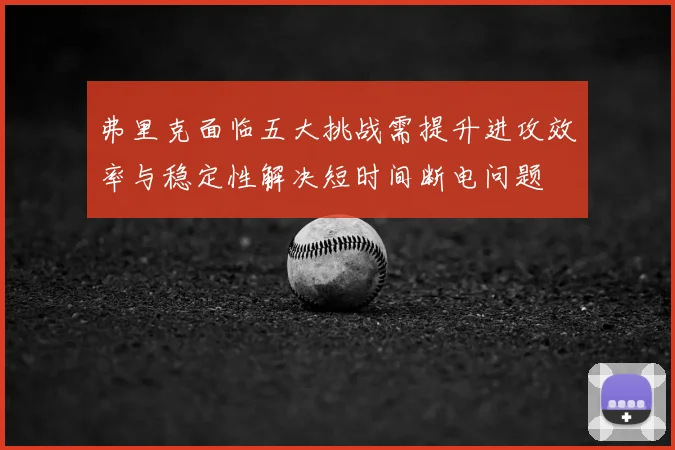 弗里克面临五大挑战需提升进攻效率与稳定性解决短时间断电问题
