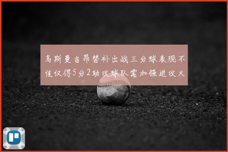 乌斯曼吉昂替补出战三分球表现不佳仅得5分2助攻球队需加强进攻火力