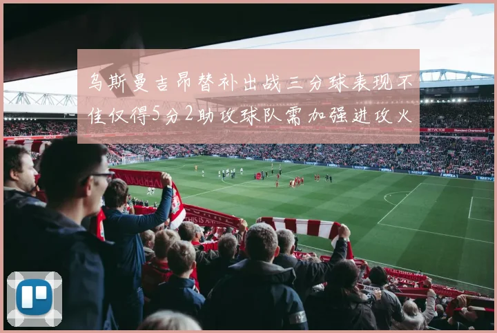 乌斯曼吉昂替补出战三分球表现不佳仅得5分2助攻球队需加强进攻火力
