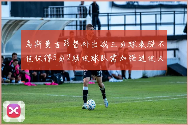 乌斯曼吉昂替补出战三分球表现不佳仅得5分2助攻球队需加强进攻火力