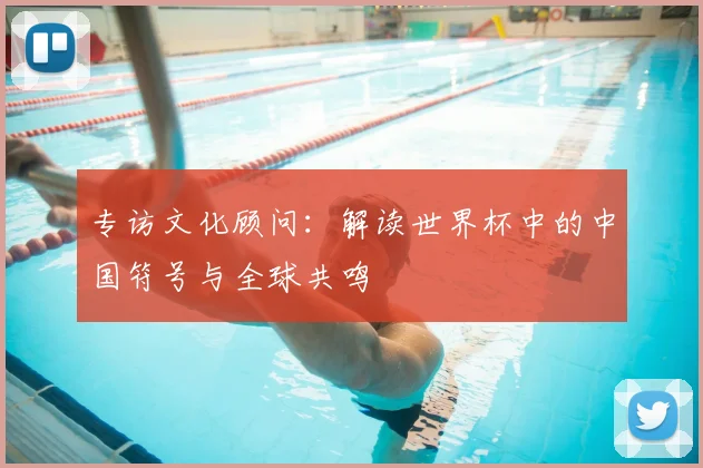 专访文化顾问：解读世界杯中的中国符号与全球共鸣