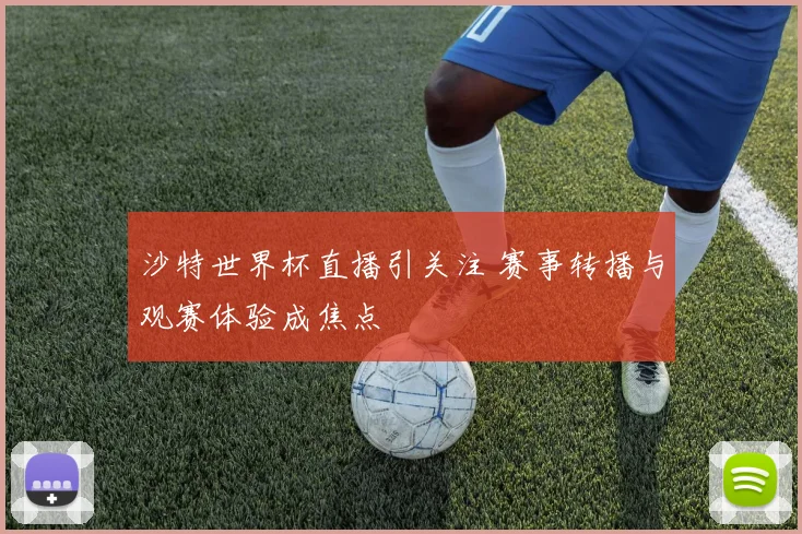沙特世界杯直播引关注 赛事转播与观赛体验成焦点