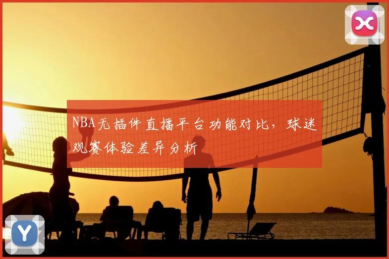 NBA无插件直播平台功能对比，球迷观赛体验差异分析