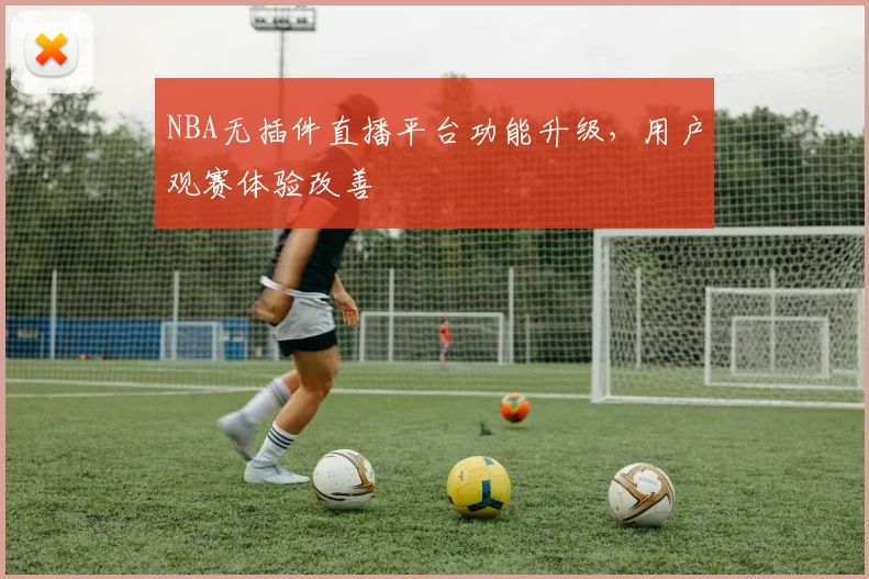 NBA无插件直播平台功能升级，用户观赛体验改善