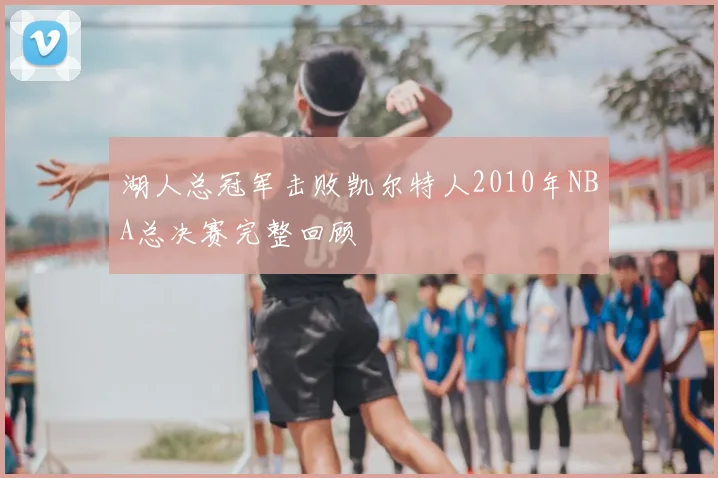 湖人总冠军击败凯尔特人2010年NBA总决赛完整回顾