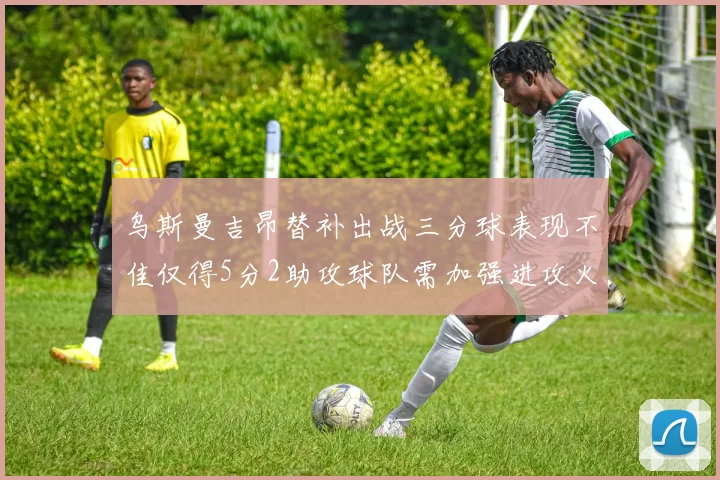 乌斯曼吉昂替补出战三分球表现不佳仅得5分2助攻球队需加强进攻火力