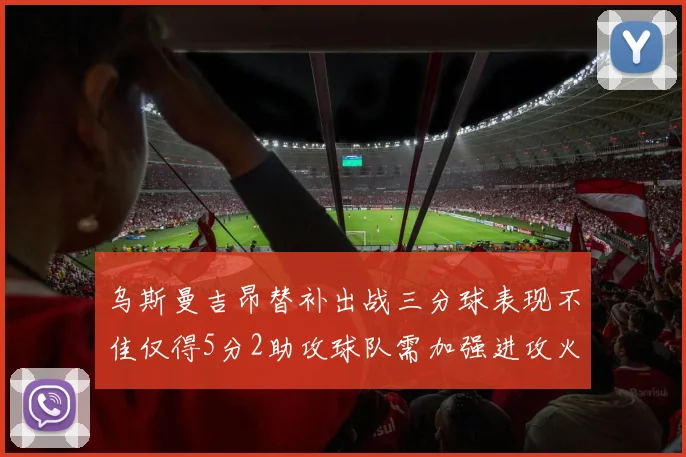 乌斯曼吉昂替补出战三分球表现不佳仅得5分2助攻球队需加强进攻火力