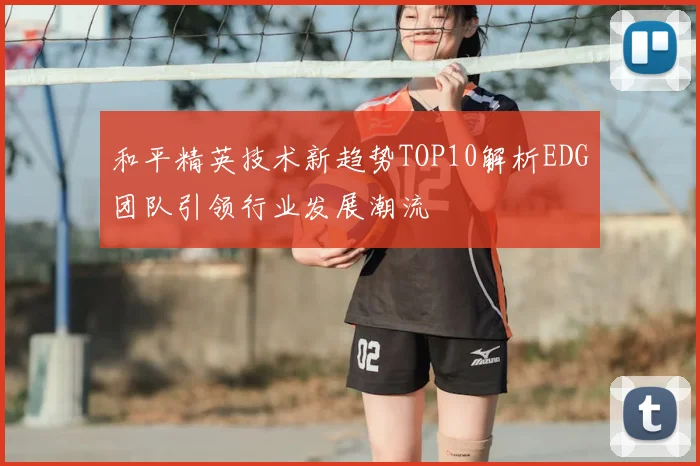 和平精英技术新趋势TOP10解析EDG团队引领行业发展潮流
