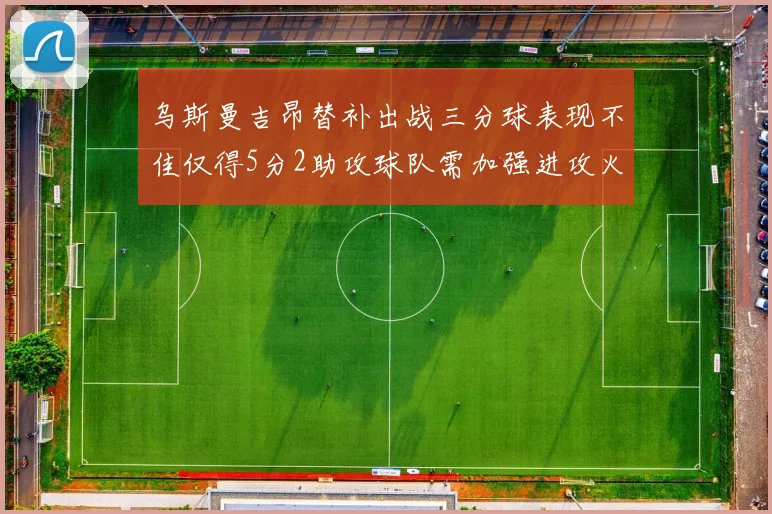 乌斯曼吉昂替补出战三分球表现不佳仅得5分2助攻球队需加强进攻火力