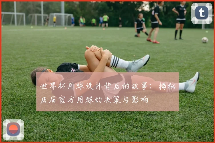 世界杯用球设计背后的故事：揭秘历届官方用球的决策与影响