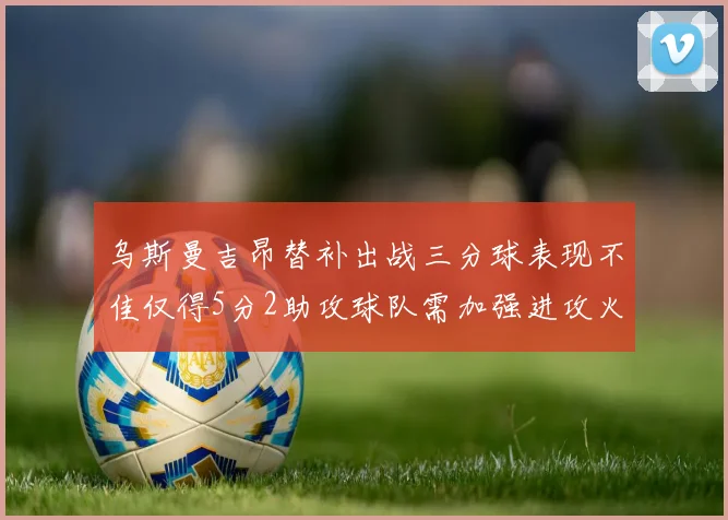乌斯曼吉昂替补出战三分球表现不佳仅得5分2助攻球队需加强进攻火力
