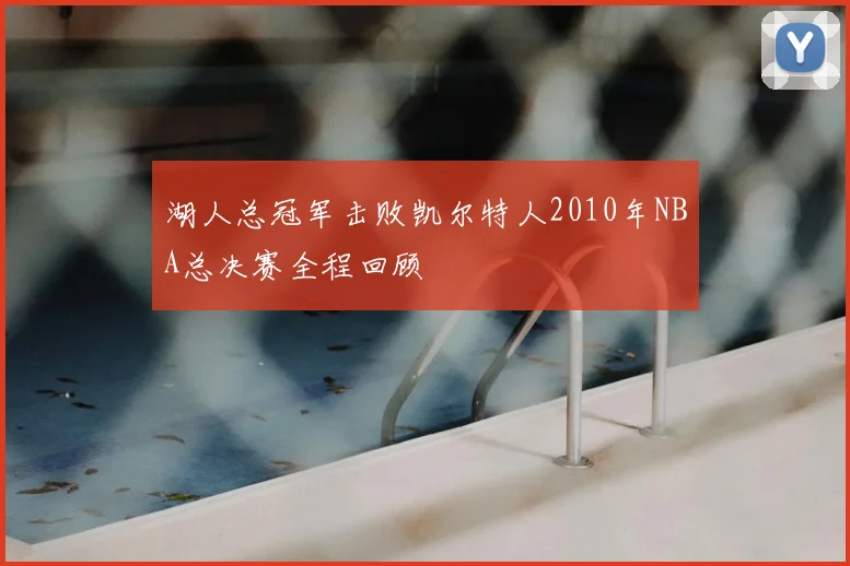 湖人总冠军击败凯尔特人2010年NBA总决赛全程回顾