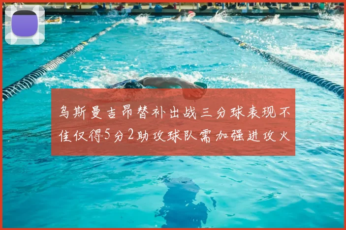 乌斯曼吉昂替补出战三分球表现不佳仅得5分2助攻球队需加强进攻火力