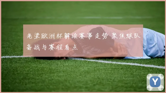 老梁欧洲杯解读赛事走势 聚焦球队备战与赛程看点