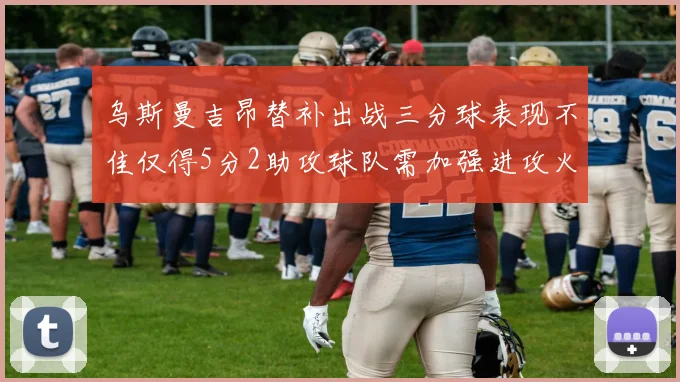 乌斯曼吉昂替补出战三分球表现不佳仅得5分2助攻球队需加强进攻火力
