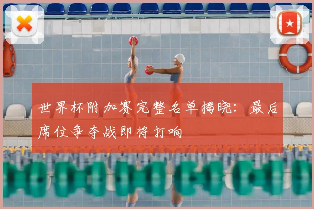 世界杯附加赛完整名单揭晓:最后席位争夺战即将打响