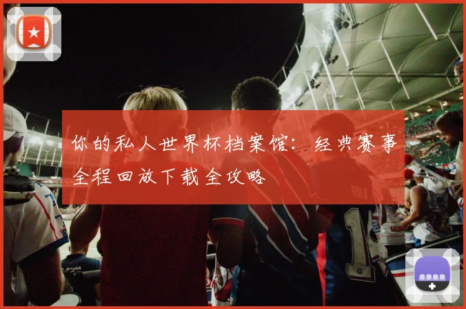你的私人世界杯档案馆：经典赛事全程回放下载全攻略