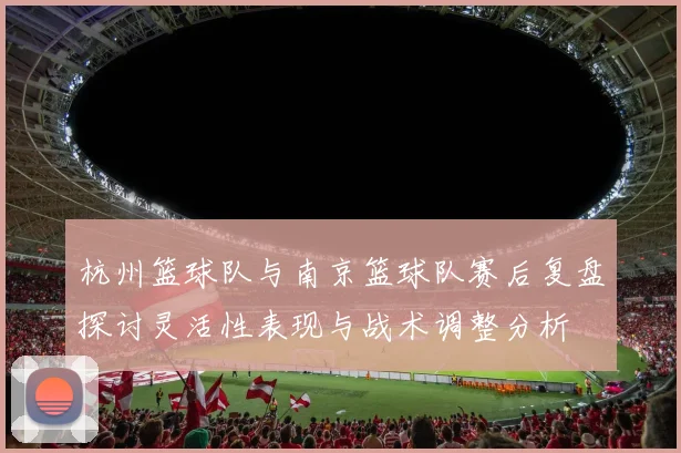 杭州篮球队与南京篮球队赛后复盘探讨灵活性表现与战术调整分析